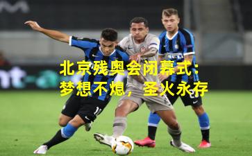 北京残奥会闭幕式：梦想不熄，圣火永存