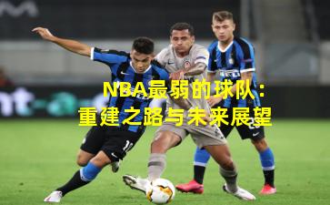 NBA最弱的球队：重建之路与未来展望