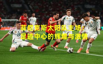 菲尼克斯太阳队主场：足迹中心的辉煌与激情