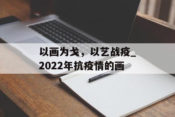 以画为戈，以艺战疫_2022年抗疫情的画