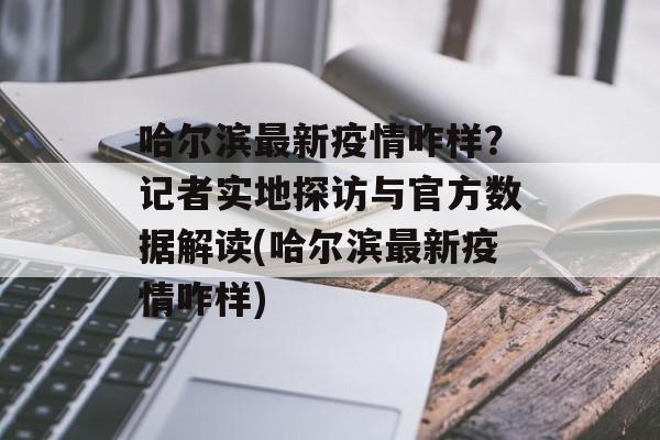 哈尔滨最新疫情咋样？记者实地探访与官方数据解读(哈尔滨最新疫情咋样)