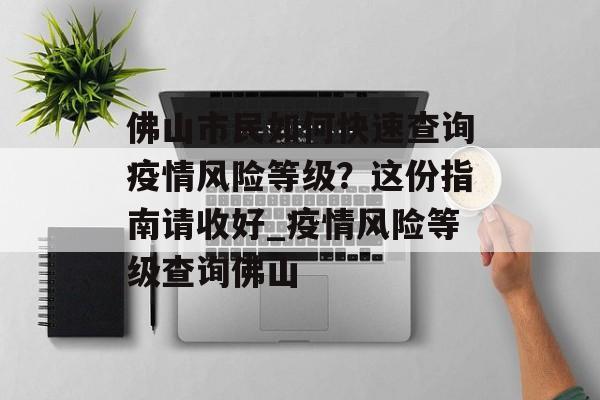 佛山市民如何快速查询疫情风险等级？这份指南请收好_疫情风险等级查询佛山