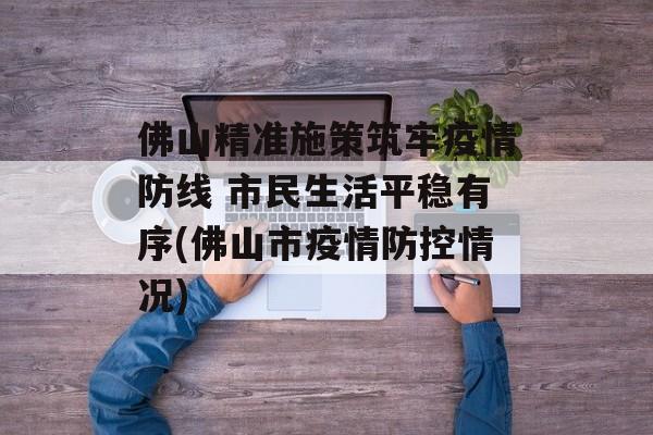 佛山精准施策筑牢疫情防线 市民生活平稳有序(佛山市疫情防控情况)