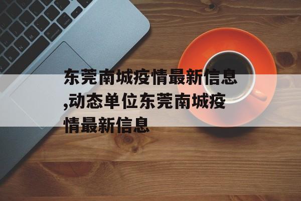 东莞南城疫情最新信息,动态单位东莞南城疫情最新信息