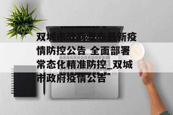 双城市政府发布最新疫情防控公告 全面部署常态化精准防控_双城市政府疫情公告