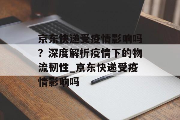 京东快递受疫情影响吗？深度解析疫情下的物流韧性_京东快递受疫情影响吗