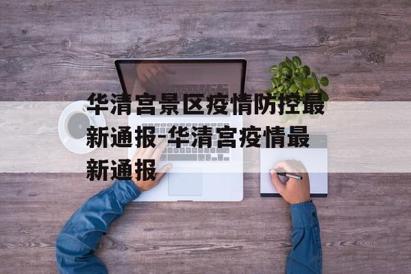 华清宫景区疫情防控最新通报-华清宫疫情最新通报