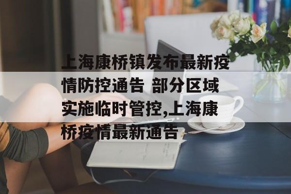 上海康桥镇发布最新疫情防控通告 部分区域实施临时管控,上海康桥疫情最新通告
