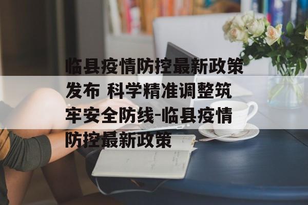 临县疫情防控最新政策发布 科学精准调整筑牢安全防线-临县疫情防控最新政策