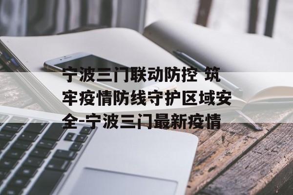 宁波三门联动防控 筑牢疫情防线守护区域安全-宁波三门最新疫情