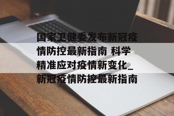 国家卫健委发布新冠疫情防控最新指南 科学精准应对疫情新变化_新冠疫情防控最新指南