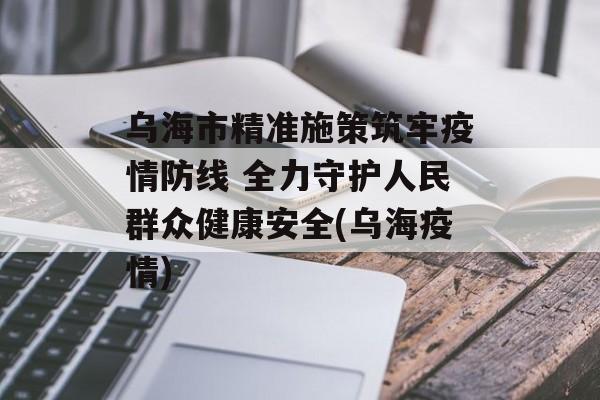 乌海市精准施策筑牢疫情防线 全力守护人民群众健康安全(乌海疫情)