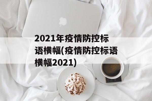 2021年疫情防控标语横幅(疫情防控标语横幅2021)