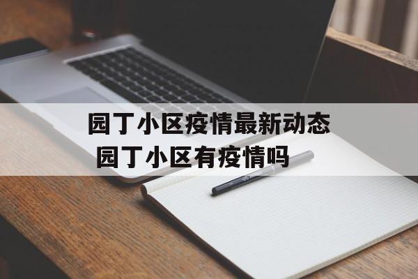 园丁小区疫情最新动态 园丁小区有疫情吗