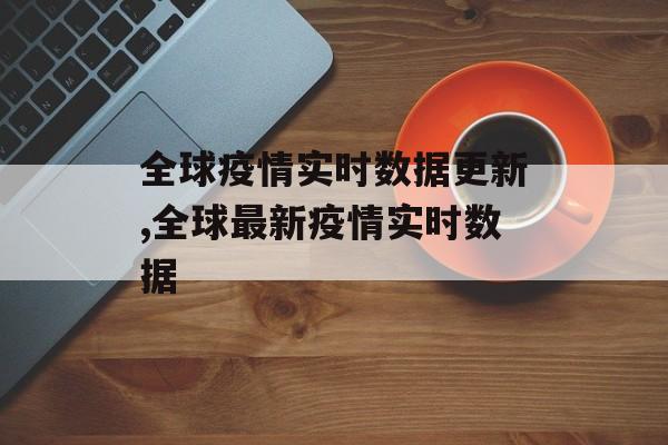 全球疫情实时数据更新,全球最新疫情实时数据