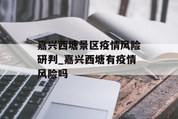 嘉兴西塘景区疫情风险研判_嘉兴西塘有疫情风险吗