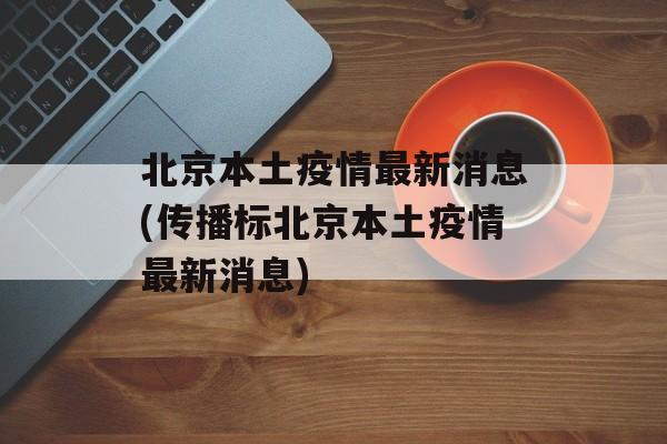 北京本土疫情最新消息(传播标北京本土疫情最新消息)