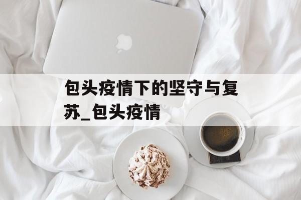 包头疫情下的坚守与复苏_包头疫情