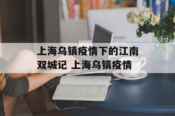 上海乌镇疫情下的江南双城记 上海乌镇疫情