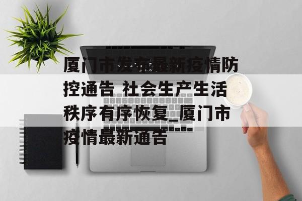厦门市发布最新疫情防控通告 社会生产生活秩序有序恢复_厦门市疫情最新通告