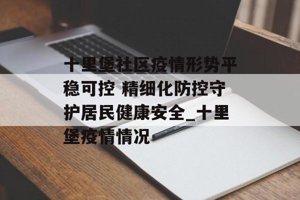 十里堡社区疫情形势平稳可控 精细化防控守护居民健康安全_十里堡疫情情况