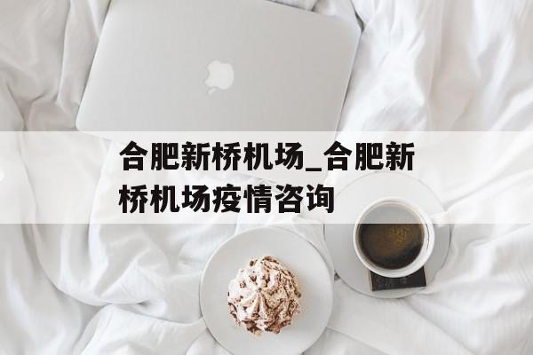 合肥新桥机场_合肥新桥机场疫情咨询