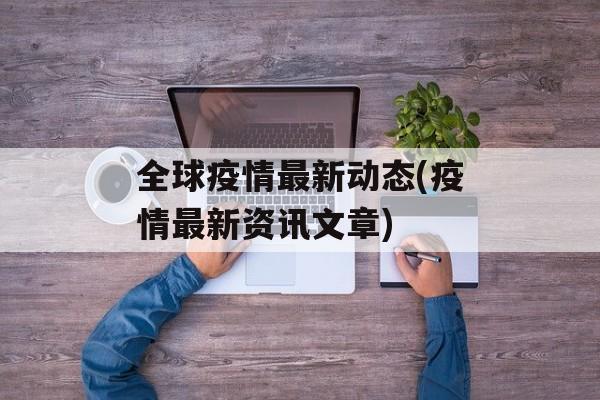 全球疫情最新动态(疫情最新资讯文章)