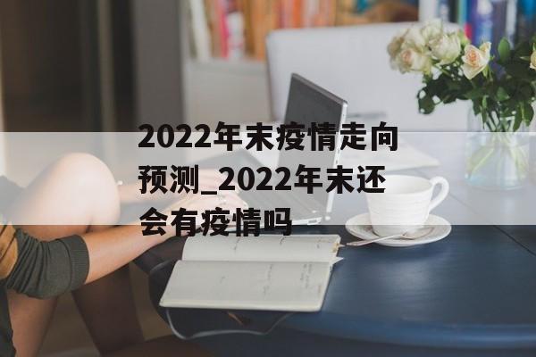 2022年末疫情走向预测_2022年末还会有疫情吗