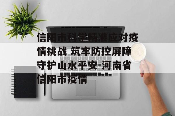 信阳市科学精准应对疫情挑战 筑牢防控屏障守护山水平安-河南省信阳市疫情