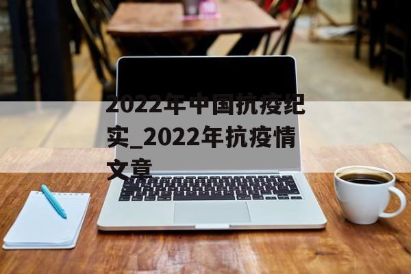 2022年中国抗疫纪实_2022年抗疫情文章