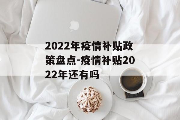 2022年疫情补贴政策盘点-疫情补贴2022年还有吗