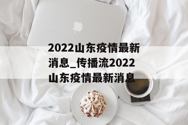 2022山东疫情最新消息_传播流2022山东疫情最新消息