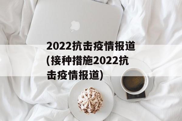 2022抗击疫情报道(接种措施2022抗击疫情报道)