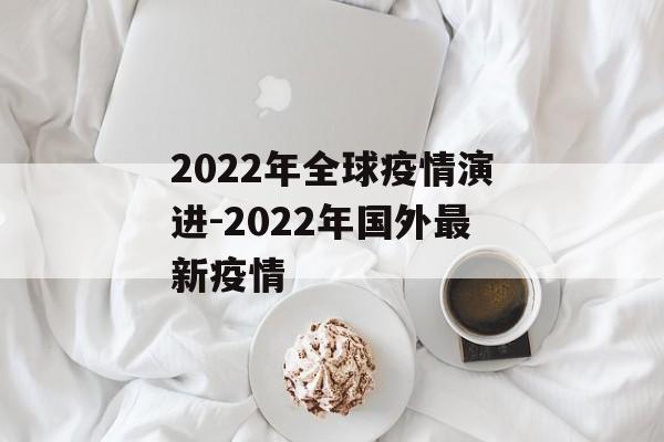 2022年全球疫情演进-2022年国外最新疫情