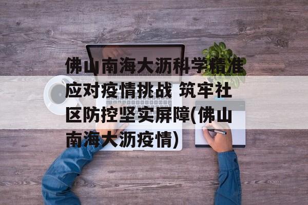 佛山南海大沥科学精准应对疫情挑战 筑牢社区防控坚实屏障(佛山南海大沥疫情)