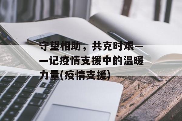 守望相助，共克时艰——记疫情支援中的温暖力量(疫情支援)