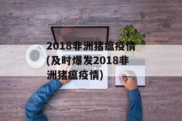 2018非洲猪瘟疫情(及时爆发2018非洲猪瘟疫情)