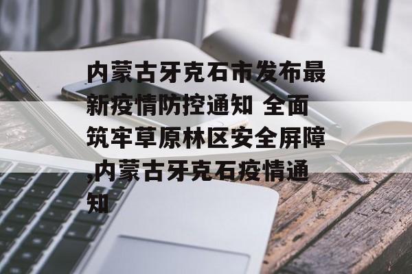 内蒙古牙克石市发布最新疫情防控通知 全面筑牢草原林区安全屏障,内蒙古牙克石疫情通知
