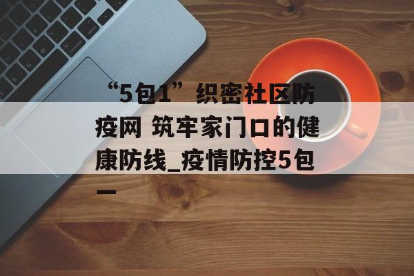 “5包1”织密社区防疫网 筑牢家门口的健康防线_疫情防控5包一