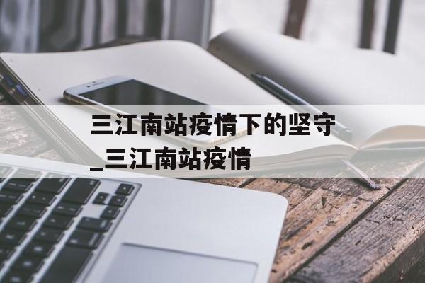 三江南站疫情下的坚守_三江南站疫情