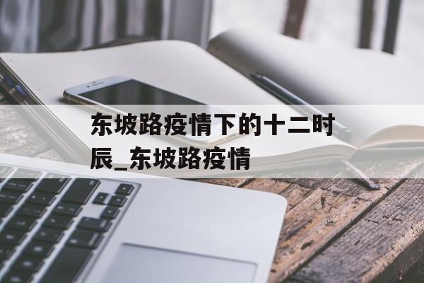 东坡路疫情下的十二时辰_东坡路疫情