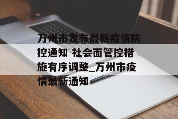 万州市发布最新疫情防控通知 社会面管控措施有序调整_万州市疫情最新通知