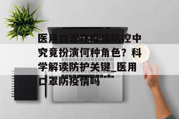 医用口罩在疫情防控中究竟扮演何种角色？科学解读防护关键_医用口罩防疫情吗