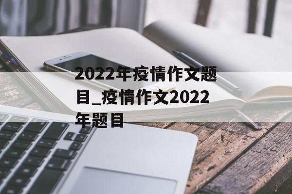 2022年疫情作文题目_疫情作文2022年题目