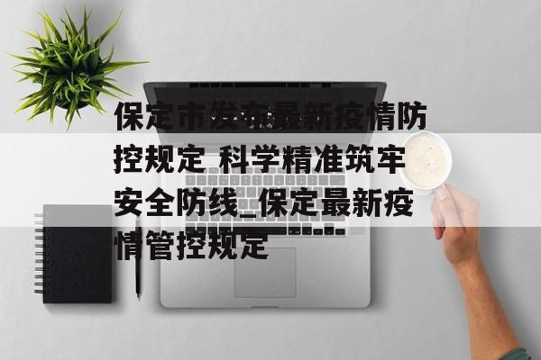 保定市发布最新疫情防控规定 科学精准筑牢安全防线_保定最新疫情管控规定