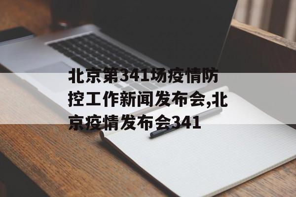 北京第341场疫情防控工作新闻发布会,北京疫情发布会341