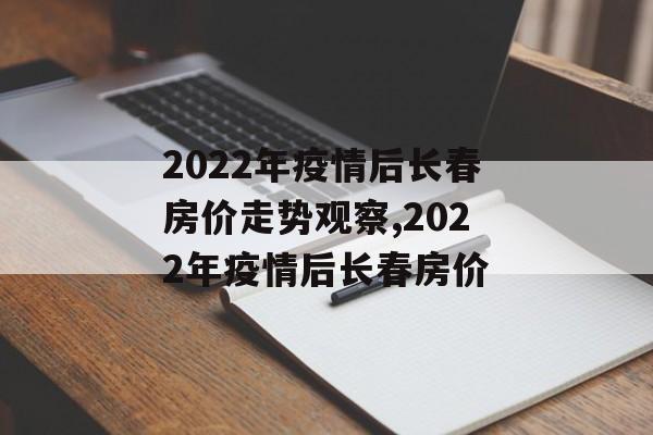 2022年疫情后长春房价走势观察,2022年疫情后长春房价