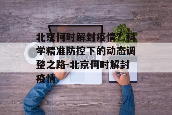 北京何时解封疫情？科学精准防控下的动态调整之路-北京何时解封疫情