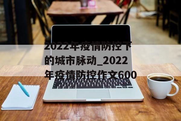 2022年疫情防控下的城市脉动_2022年疫情防控作文600