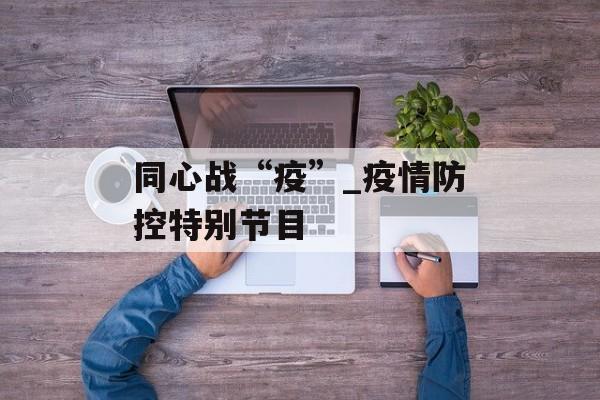 同心战“疫”_疫情防控特别节目